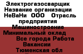 Электрогазосварщик › Название организации ­ НеВаНи, ООО › Отрасль предприятия ­ Машиностроение › Минимальный оклад ­ 70 000 - Все города Работа » Вакансии   . Тюменская обл.,Тюмень г.